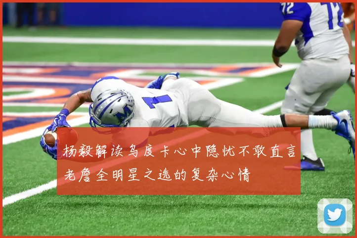 杨毅解读乌度卡心中隐忧不敢直言老詹全明星之选的复杂心情