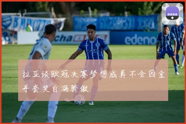 拉亚谈欧冠决赛梦想成真不会因金手套奖自满骄傲