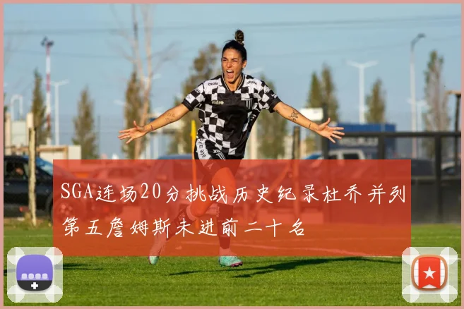 SGA连场20分挑战历史纪录杜乔并列第五詹姆斯未进前二十名