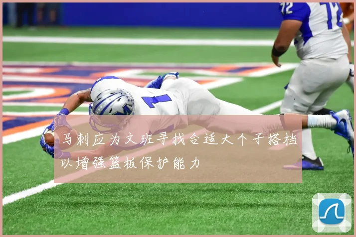 马刺应为文班寻找合适大个子搭档以增强篮板保护能力