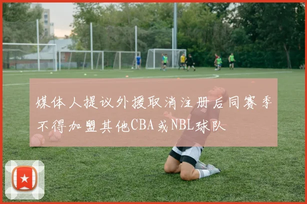 媒体人提议外援取消注册后同赛季不得加盟其他CBA或NBL球队