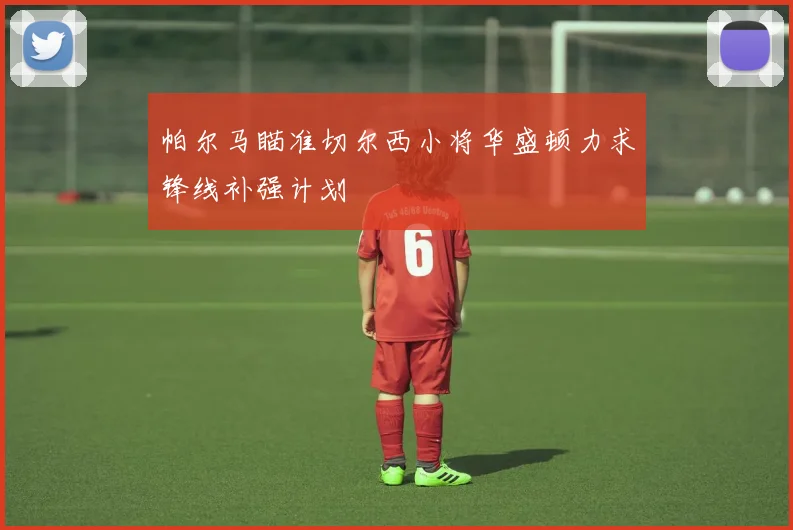 帕尔马瞄准切尔西小将华盛顿力求锋线补强计划