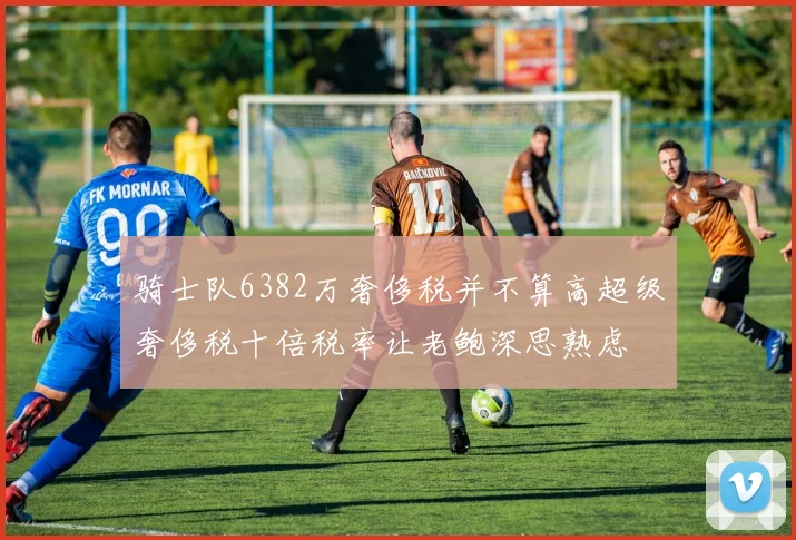 骑士队6382万奢侈税并不算高超级奢侈税十倍税率让老鲍深思熟虑