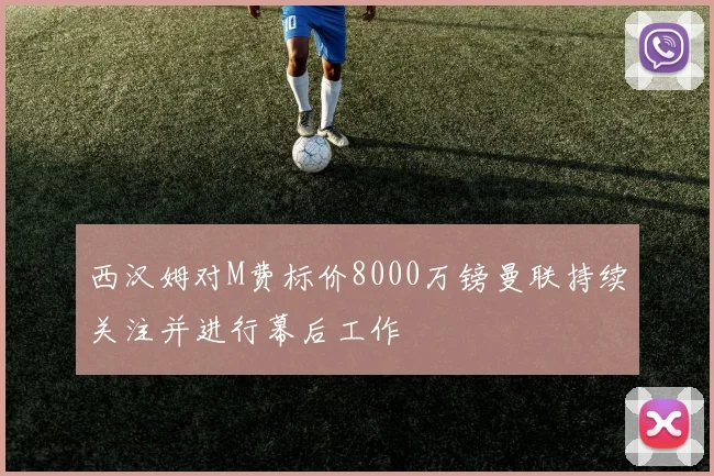 西汉姆对M费标价8000万镑曼联持续关注并进行幕后工作