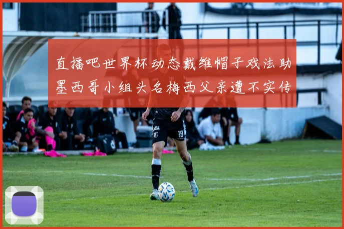 直播吧世界杯动态戴维帽子戏法助墨西哥小组头名梅西父亲遭不实传言困扰