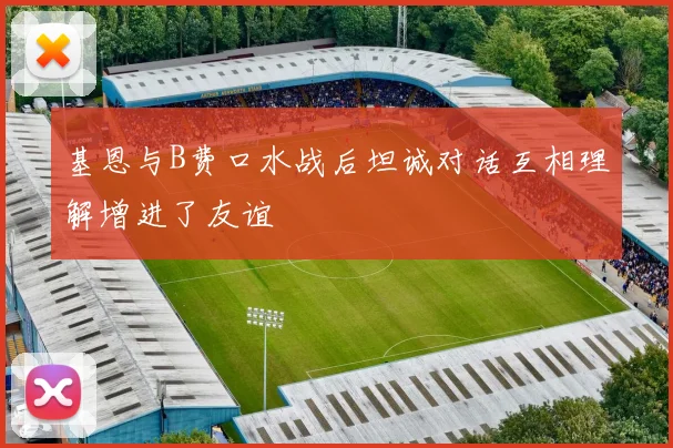 基恩与B费口水战后坦诚对话互相理解增进了友谊