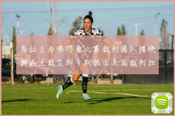 乌拉圭与佛得角比赛裁判团队揭晓挪威主裁艾斯卡斯执法美国裁判担任助理