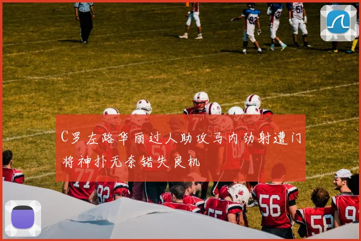 C罗左路华丽过人助攻马内劲射遭门将神扑无奈错失良机