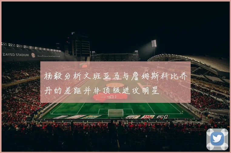 杨毅分析文班亚马与詹姆斯科比乔丹的差距并非顶级进攻明星