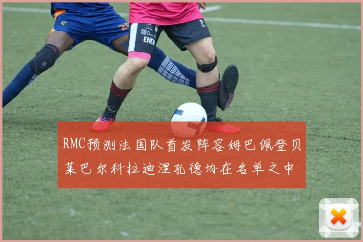 RMC预测法国队首发阵容姆巴佩登贝莱巴尔科拉迪涅孔德均在名单之中