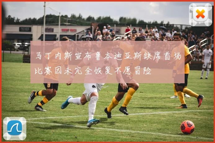 马丁内斯宣布鲁本迪亚斯缺席首场比赛因未完全恢复不愿冒险