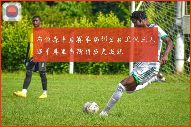 布伦森季后赛单场30分控卫仅三人追平库里韦斯特历史成就