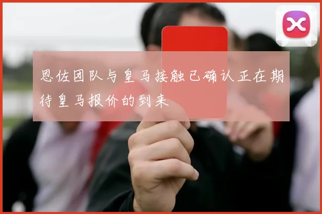 恩佐团队与皇马接触已确认正在期待皇马报价的到来