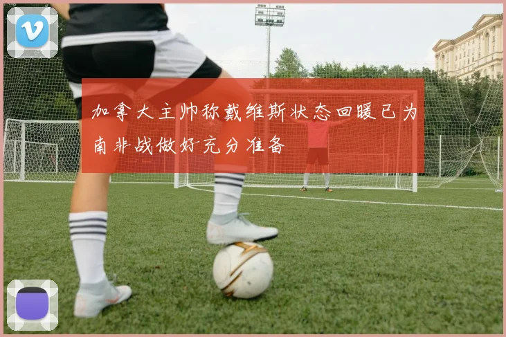 加拿大主帅称戴维斯状态回暖已为南非战做好充分准备
