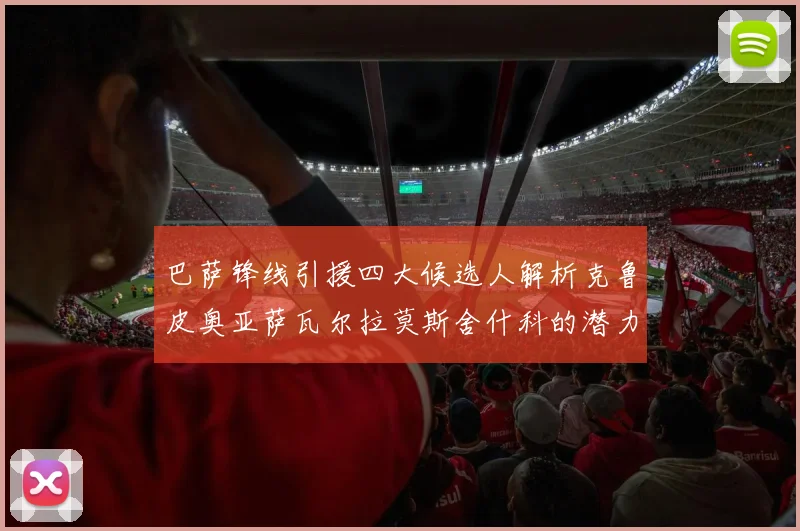 巴萨锋线引援四大候选人解析克鲁皮奥亚萨瓦尔拉莫斯舍什科的潜力与前景