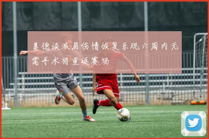 基德谈浓眉伤情恢复乐观六周内无需手术将重返赛场
