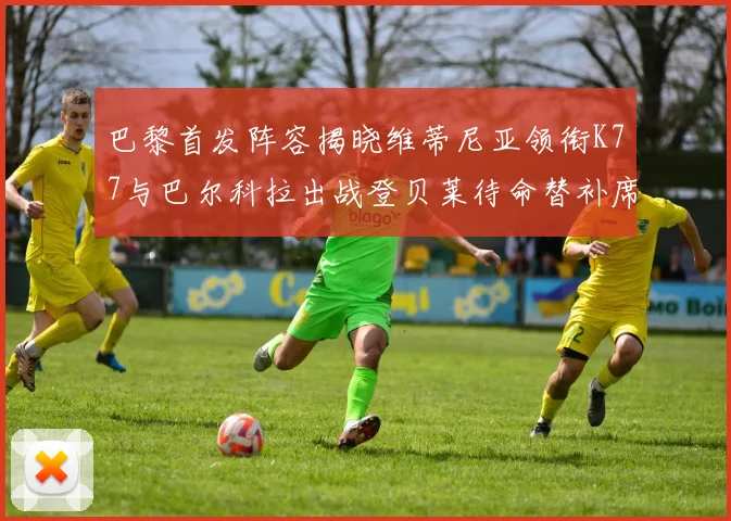 巴黎首发阵容揭晓维蒂尼亚领衔K77与巴尔科拉出战登贝莱待命替补席