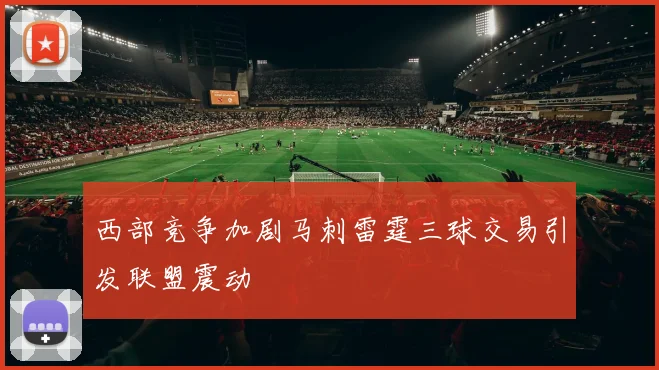 西部竞争加剧马刺雷霆三球交易引发联盟震动