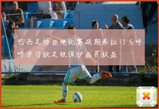 巴西足协拒绝比赛延期弗拉门戈呼吁学习欧足联保护成员权益
