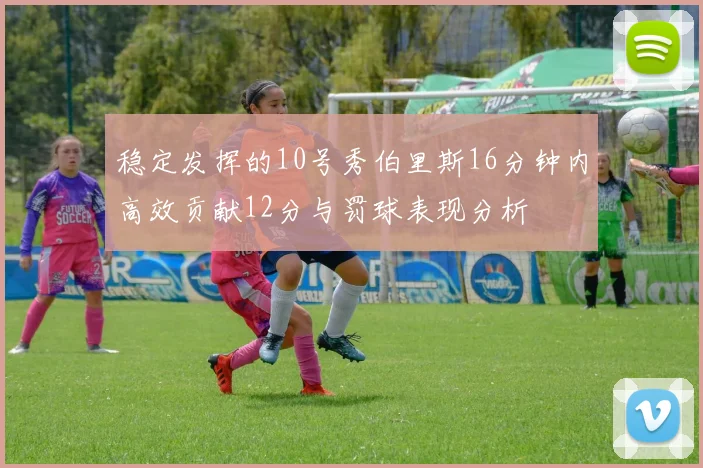 稳定发挥的10号秀伯里斯16分钟内高效贡献12分与罚球表现分析