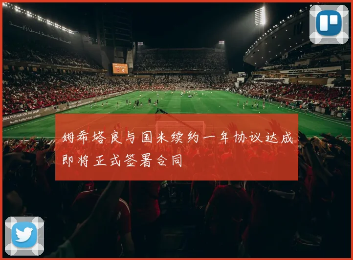 姆希塔良与国米续约一年协议达成即将正式签署合同
