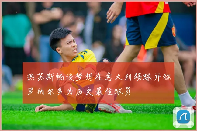 热苏斯畅谈梦想在意大利踢球并称罗纳尔多为历史最佳球员