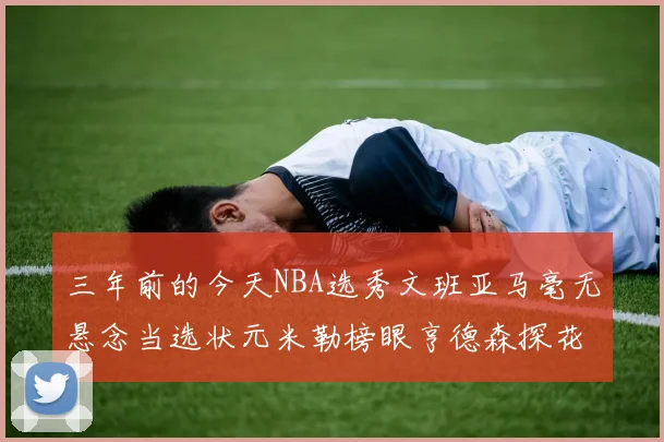 三年前的今天NBA选秀文班亚马毫无悬念当选状元米勒榜眼亨德森探花成就传奇时刻