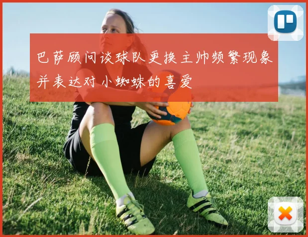 巴萨顾问谈球队更换主帅频繁现象并表达对小蜘蛛的喜爱