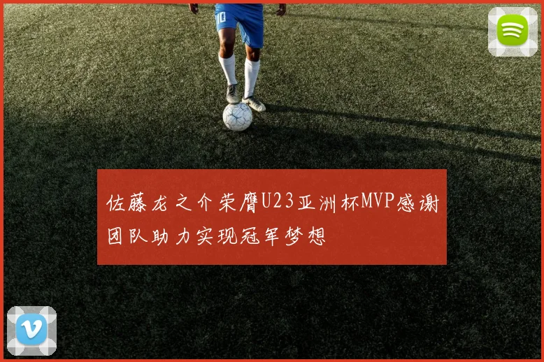 佐藤龙之介荣膺U23亚洲杯MVP感谢团队助力实现冠军梦想