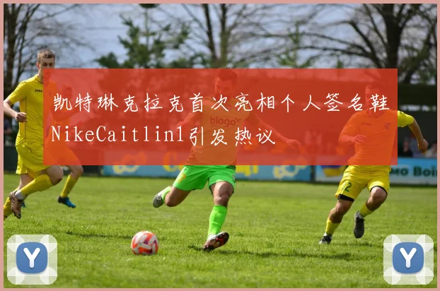 凯特琳克拉克首次亮相个人签名鞋NikeCaitlin1引发热议