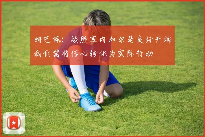 姆巴佩：战胜塞内加尔是良好开端我们需将信心转化为实际行动