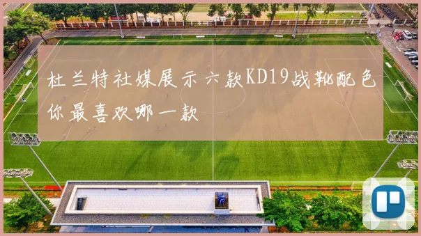 杜兰特社媒展示六款KD19战靴配色你最喜欢哪一款