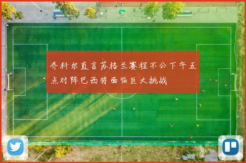乔科尔直言苏格兰赛程不公下午五点对阵巴西将面临巨大挑战